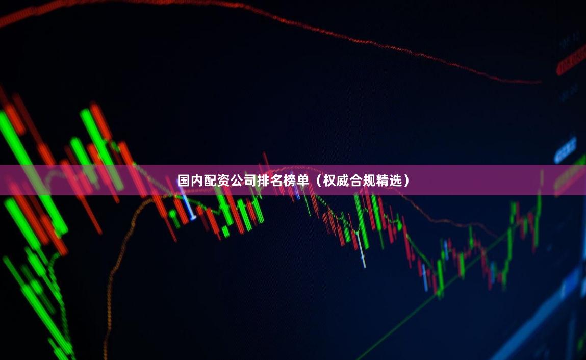 国内配资公司排名榜单(权威合规精选)