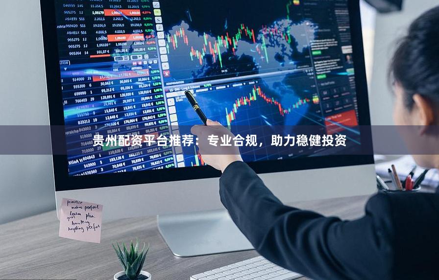 贵州配资平台推荐:专业合规,助力稳健投资