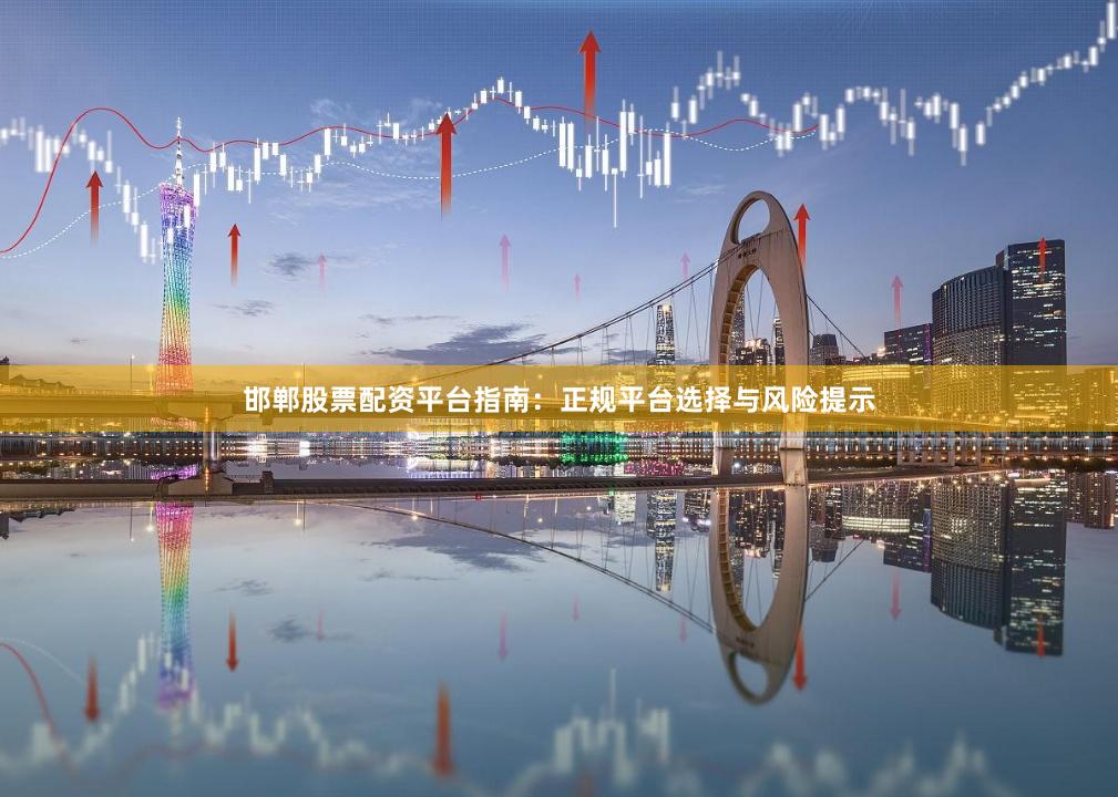 邯郸股票配资平台指南：正规平台选择与风险提示