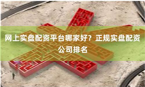 网上实盘配资平台哪家好？正规实盘配资公司排名