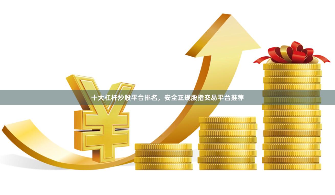 十大杠杆炒股平台排名，安全正规股指交易平台推荐