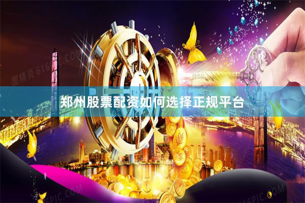 郑州股票配资如何选择正规平台