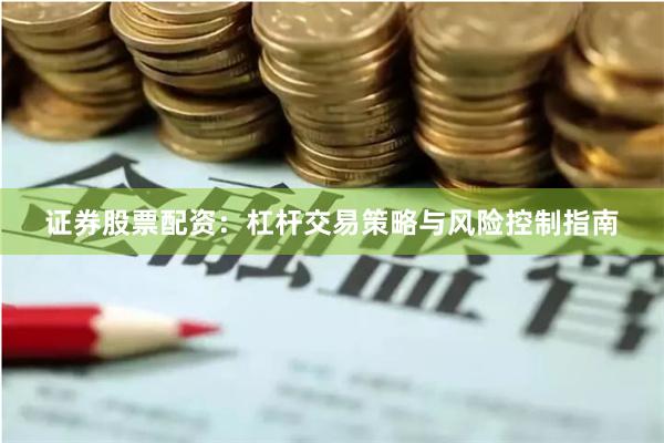 证券股票配资：杠杆交易策略与风险控制指南