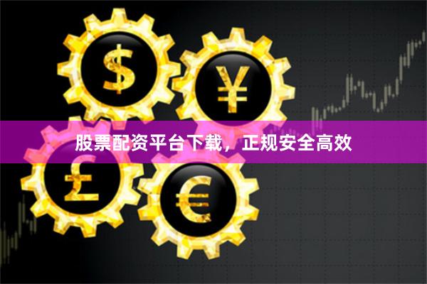 股票配资平台下载，正规安全高效