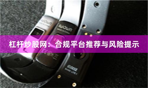 杠杆炒股网：合规平台推荐与风险提示