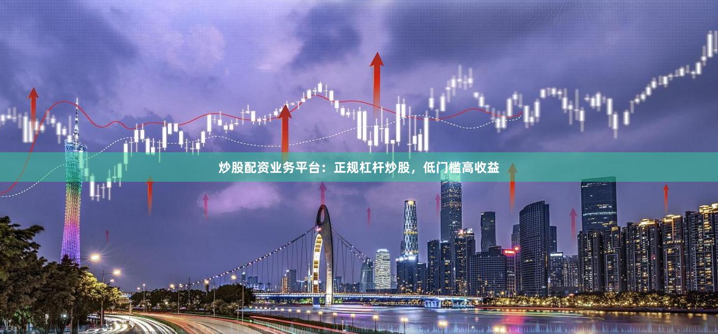 炒股配资业务平台：正规杠杆炒股，低门槛高收益