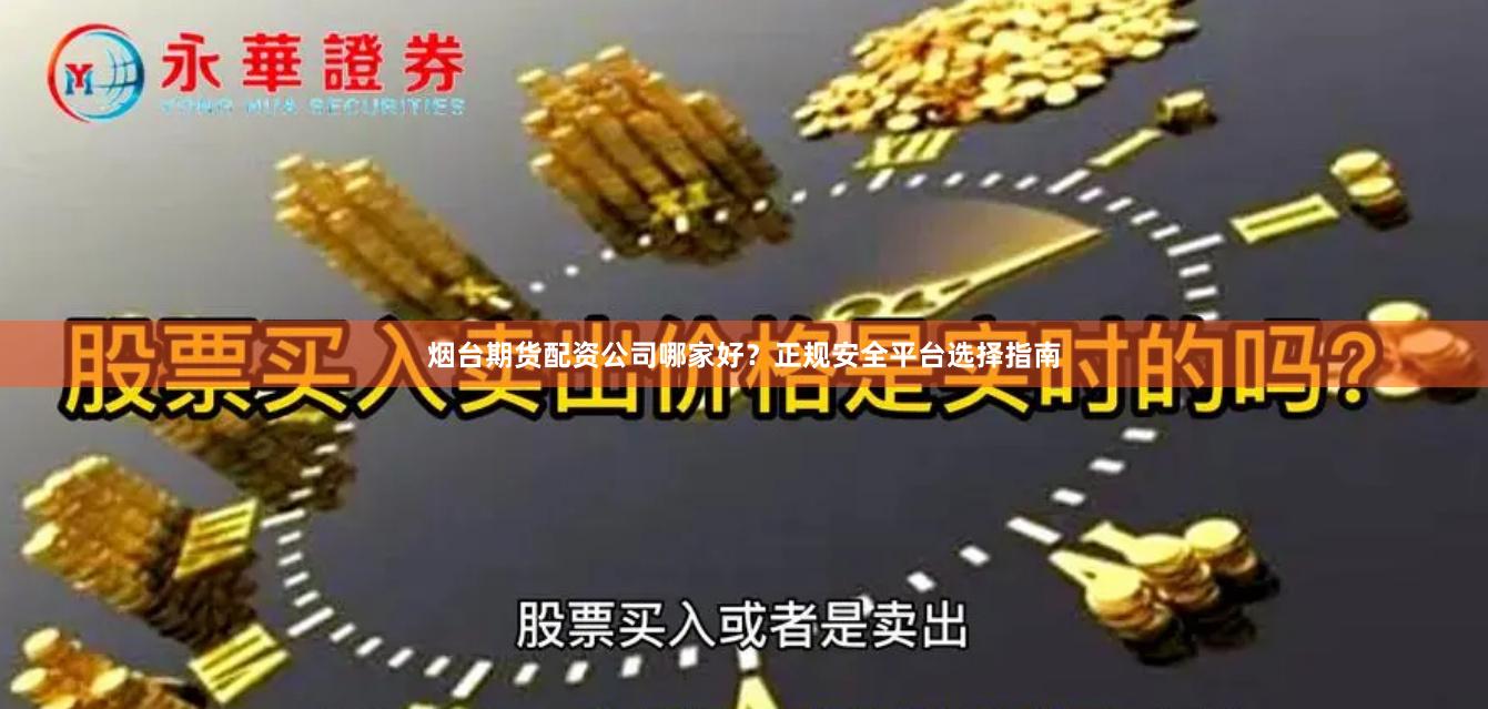 烟台期货配资公司哪家好？正规安全平台选择指南