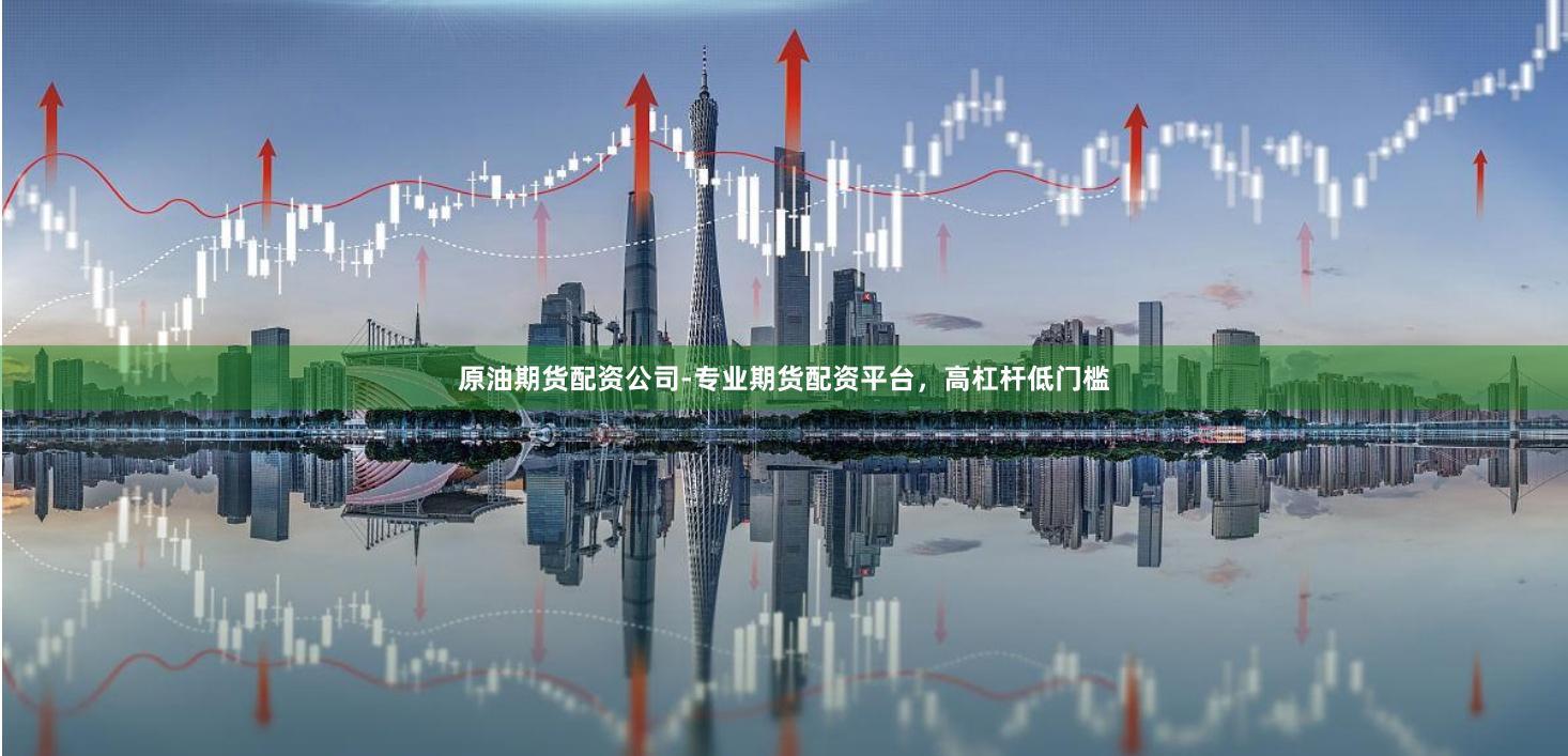 原油期货配资公司-专业期货配资平台，高杠杆低门槛