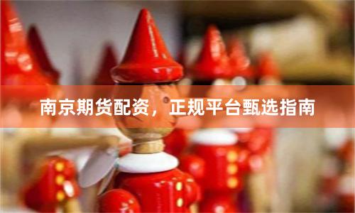 南京期货配资，正规平台甄选指南