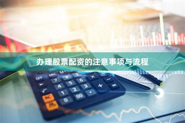办理股票配资的注意事项与流程