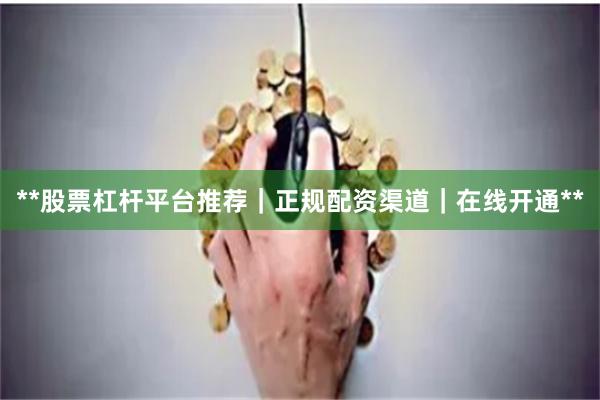**股票杠杆平台推荐｜正规配资渠道｜在线开通**