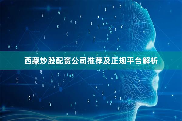 西藏炒股配资公司推荐及正规平台解析