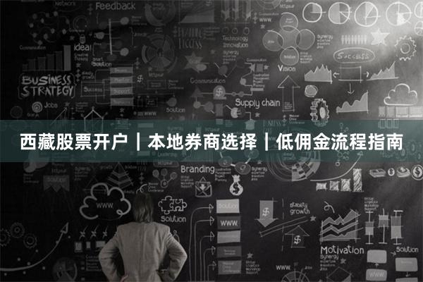 西藏股票开户｜本地券商选择｜低佣金流程指南