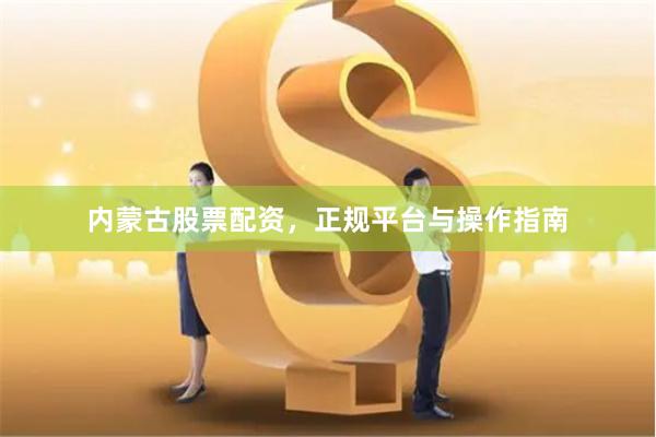 内蒙古股票配资，正规平台与操作指南
