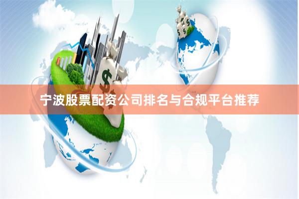 宁波股票配资公司排名与合规平台推荐