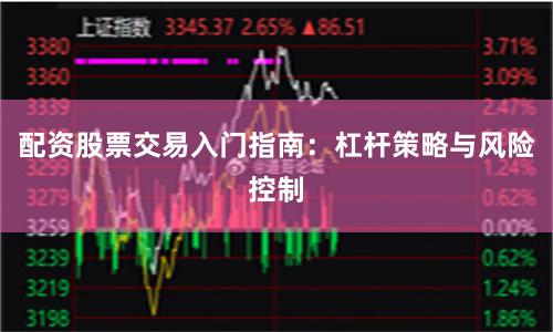 配资股票交易入门指南：杠杆策略与风险控制