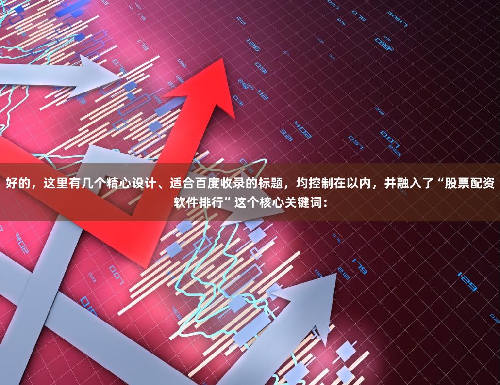 好的，这里有几个精心设计、适合百度收录的标题，均控制在以内，并融入了“股票配资软件排行”这个核心关键词：