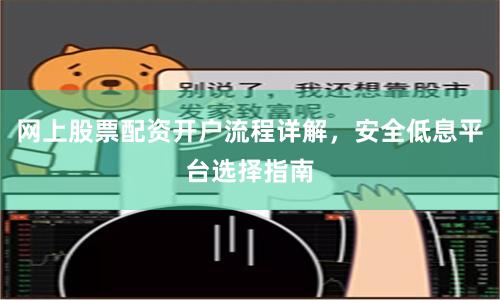 网上股票配资开户流程详解，安全低息平台选择指南