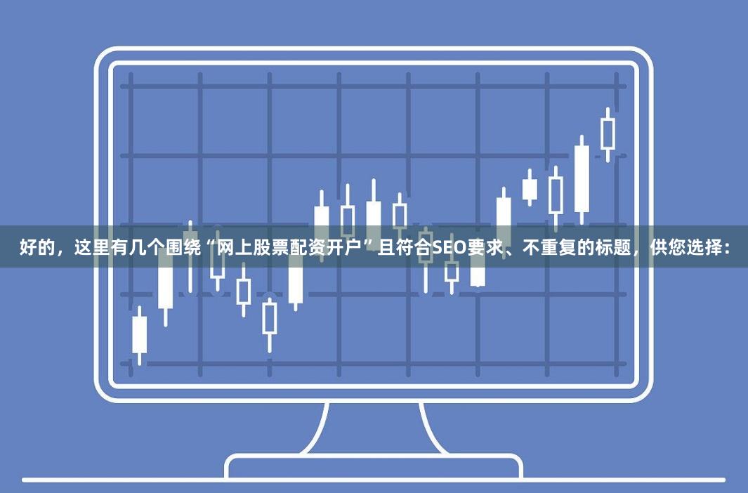 好的，这里有几个围绕“网上股票配资开户”且符合SEO要求、不重复的标题，供您选择：